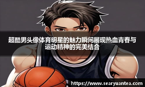 超酷男头像体育明星的魅力瞬间展现热血青春与运动精神的完美结合