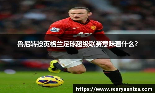 鲁尼转投英格兰足球超级联赛意味着什么？