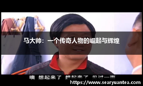 马大帅：一个传奇人物的崛起与辉煌