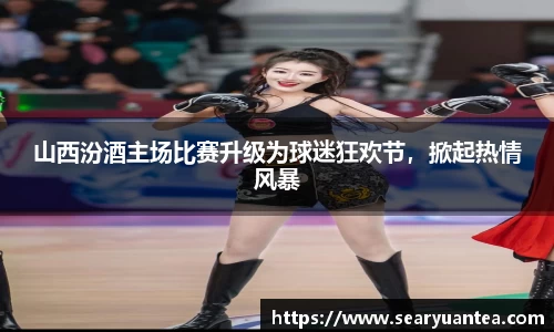山西汾酒主场比赛升级为球迷狂欢节，掀起热情风暴