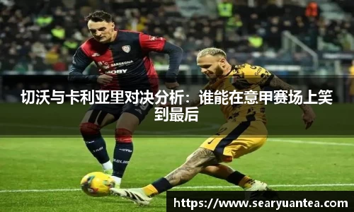 切沃与卡利亚里对决分析：谁能在意甲赛场上笑到最后